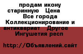 продам икону старинную › Цена ­ 0 - Все города Коллекционирование и антиквариат » Другое   . Ингушетия респ.